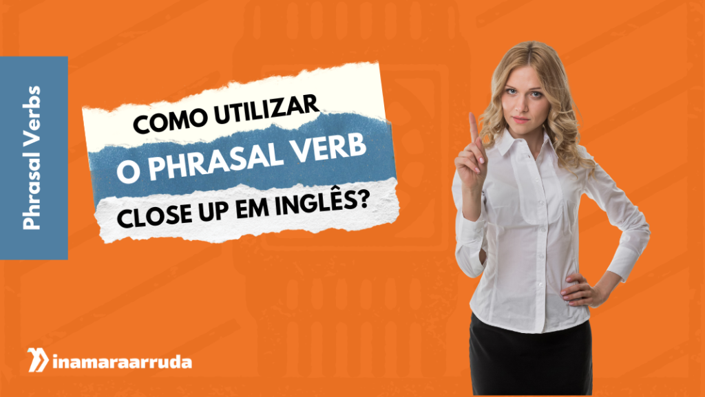 Como utilizar o Phrasal Verb Close Up em Inglês Inamara Arruda