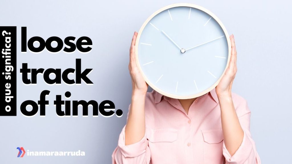 O Que Significa "Lose Track Of Time" em Inglês? Inamara Arruda