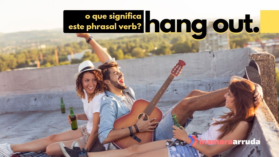 O que significa Hang out e Hang out with em Inglês? Inamara Arruda