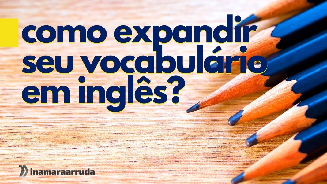 Como expandir seu vocabulário em inglês? - Inamara Arruda