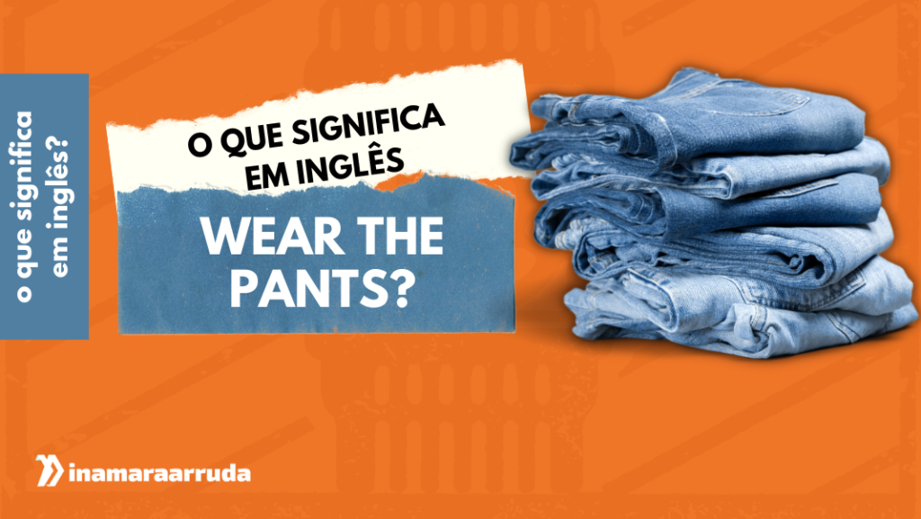 O que Significa 'Wear The Pants' em Inglês? Inamara Arruda