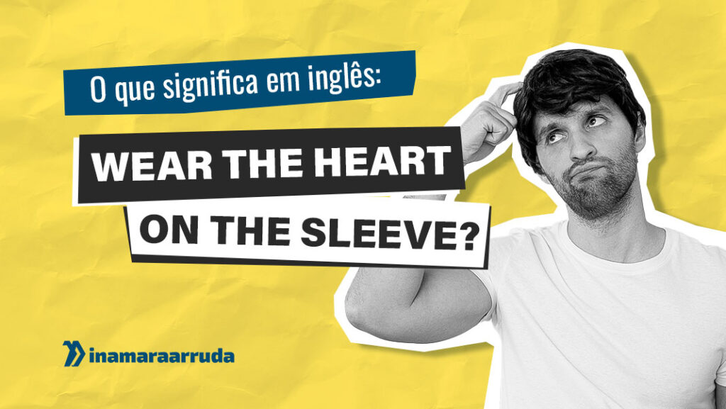 O que Significa WEAR THE HEART ON THE SLEEVE em Inglês? Inamara Arruda