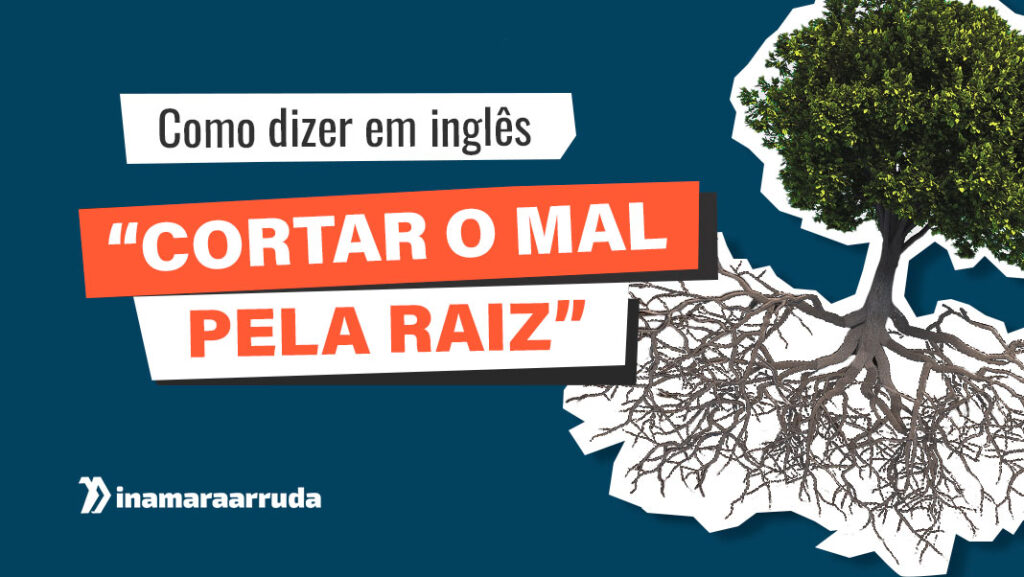 Como Dizer CORTAR O MAL PELA RAIZ em Inglês? - Inamara Arruda