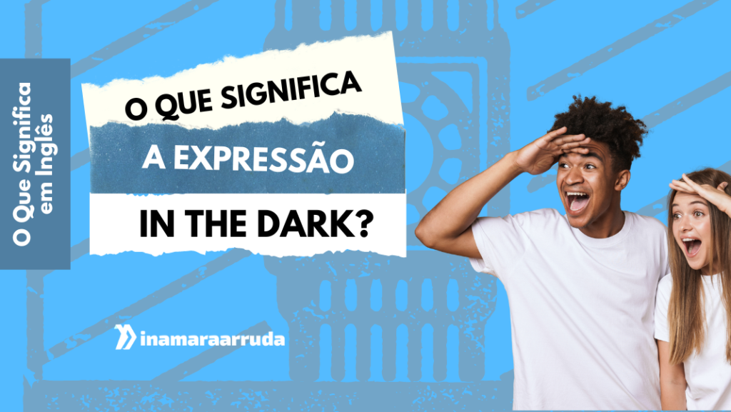 O que significa a expressão "In The Dark"? - Inamara Arruda