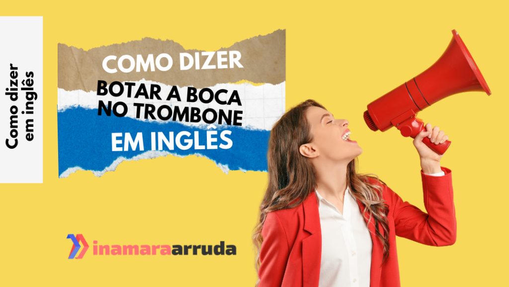 Como Dizer “botar A Boca No Trombone” Em Inglês Inamara Arruda