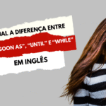Qual a diferença entre “As soon as”, “Until” e “While”?